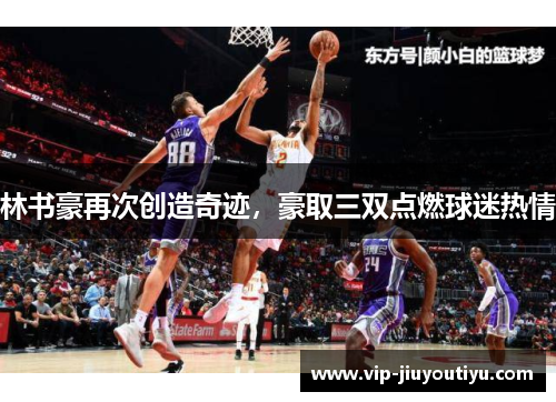 林书豪再次创造奇迹，豪取三双点燃球迷热情